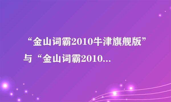 “金山词霸2010牛津旗舰版”与“金山词霸2010牛津特惠版”有何区别?