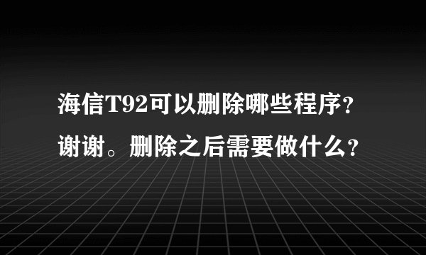 海信T92可以删除哪些程序？谢谢。删除之后需要做什么？
