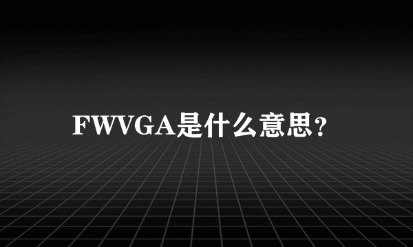 FWVGA是什么意思？