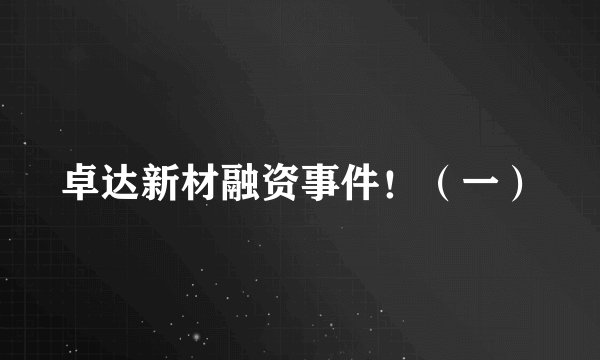 卓达新材融资事件！（一）