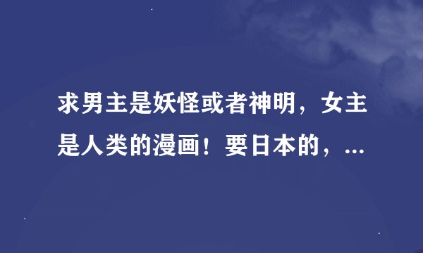 求男主是妖怪或者神明,女主是人类的漫画!要日本的,国漫的不要。 妖狐仆ss,元气少女缘结神,百千家