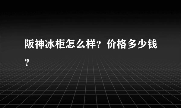 阪神冰柜怎么样？价格多少钱？