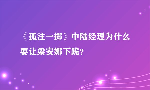 《孤注一掷》中陆经理为什么要让梁安娜下跪？