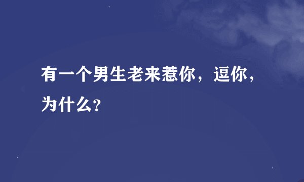有一个男生老来惹你，逗你，为什么？