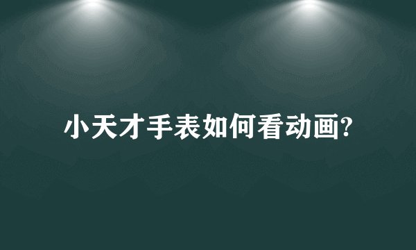 小天才手表如何看动画?