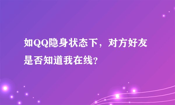 如QQ隐身状态下，对方好友是否知道我在线？
