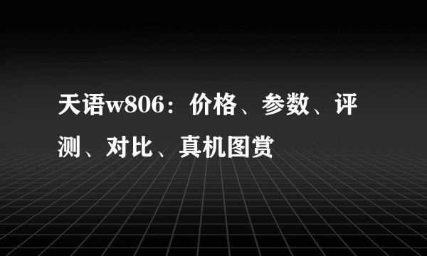 天语w806：价格、参数、评测、对比、真机图赏