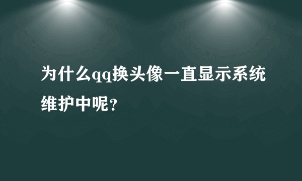 为什么qq换头像一直显示系统维护中呢？