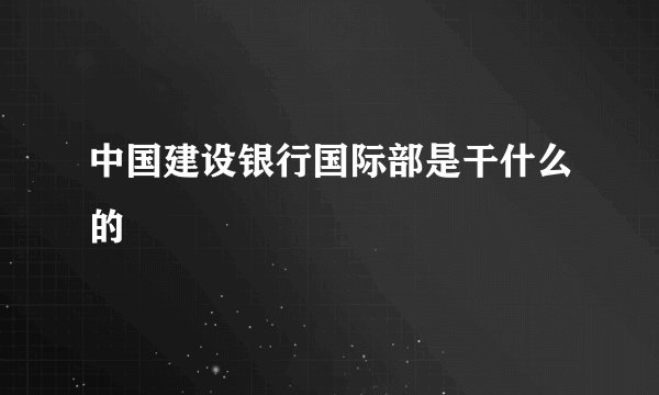中国建设银行国际部是干什么的