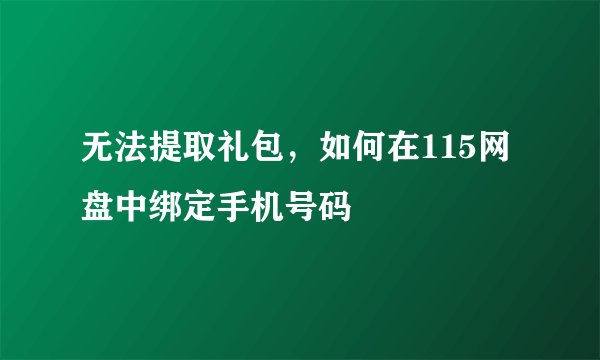 无法提取礼包，如何在115网盘中绑定手机号码