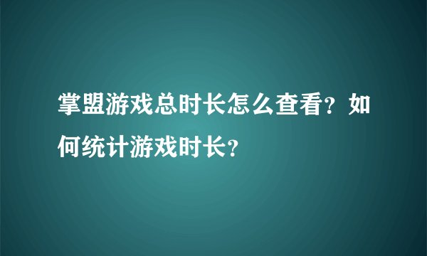 掌盟游戏总时长怎么查看？如何统计游戏时长？