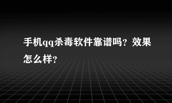 手机qq杀毒软件靠谱吗？效果怎么样？