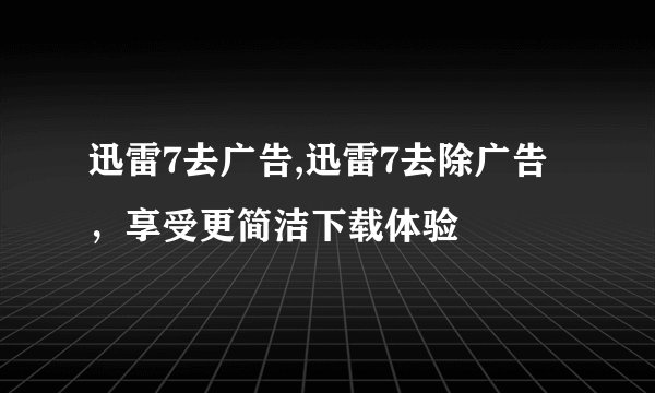 迅雷7去广告,迅雷7去除广告，享受更简洁下载体验