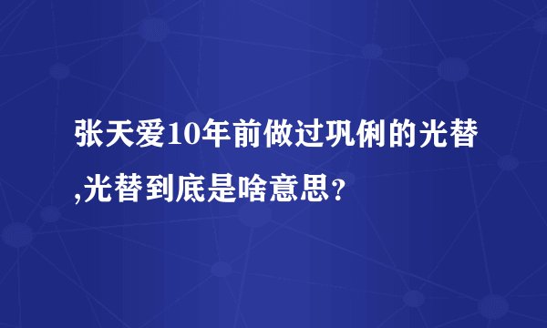 张天爱10年前做过巩俐的光替,光替到底是啥意思？