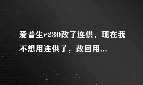 爱普生r230改了连供，现在我不想用连供了，改回用原装墨盒，但后面有根排废墨的管，