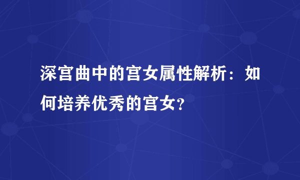 深宫曲中的宫女属性解析：如何培养优秀的宫女？