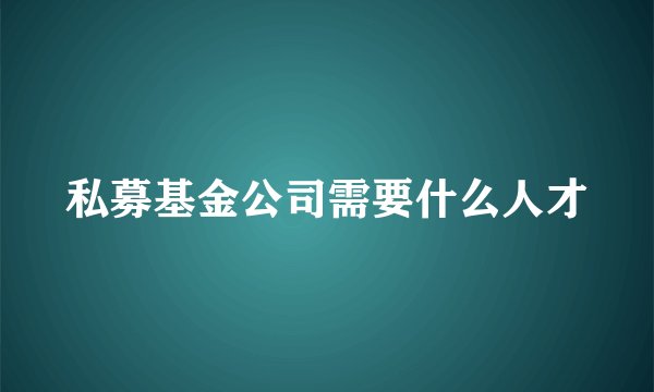 私募基金公司需要什么人才