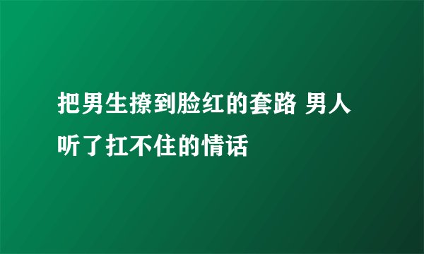把男生撩到脸红的套路 男人听了扛不住的情话