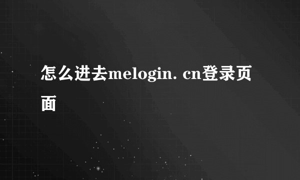 怎么进去melogin. cn登录页面
