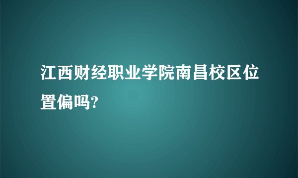 江西财经职业学院南昌校区位置偏吗?