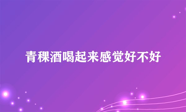 青稞酒喝起来感觉好不好