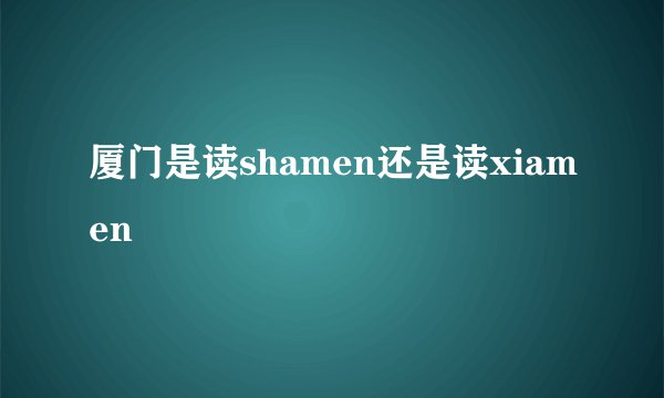 厦门是读shamen还是读xiamen