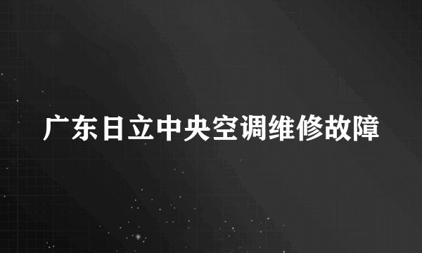 广东日立中央空调维修故障