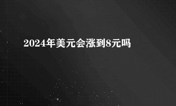 2024年美元会涨到8元吗