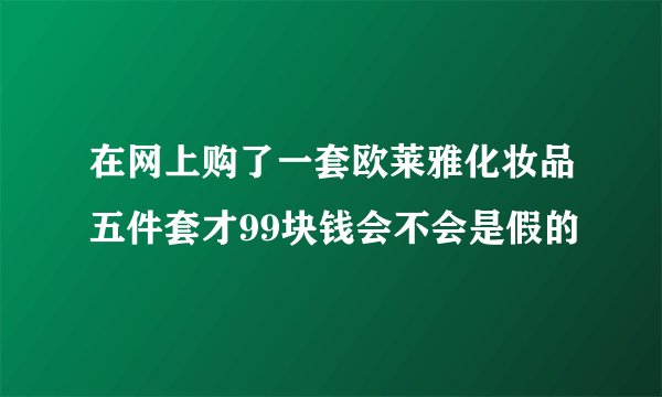 在网上购了一套欧莱雅化妆品五件套才99块钱会不会是假的