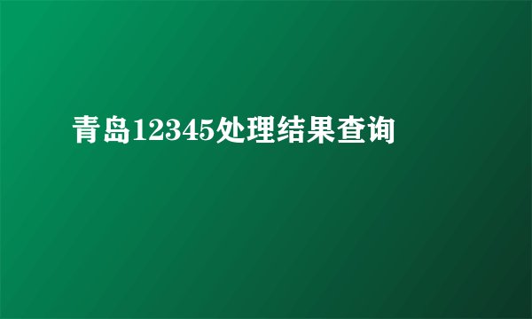 青岛12345处理结果查询