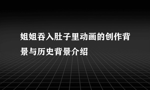 姐姐吞入肚子里动画的创作背景与历史背景介绍