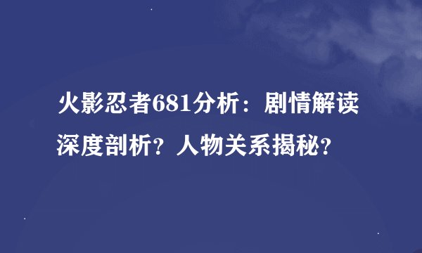 火影忍者681分析：剧情解读深度剖析？人物关系揭秘？