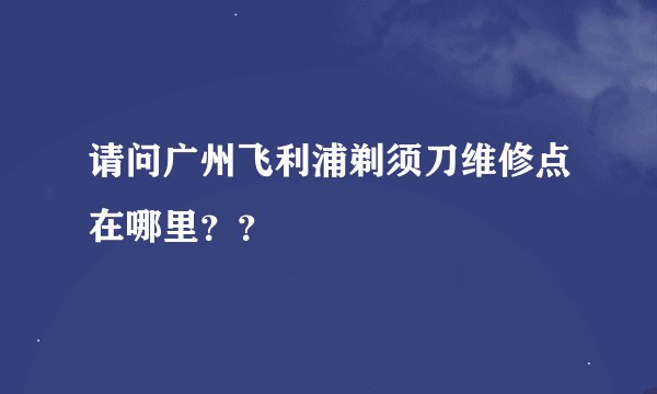请问广州飞利浦剃须刀维修点在哪里??