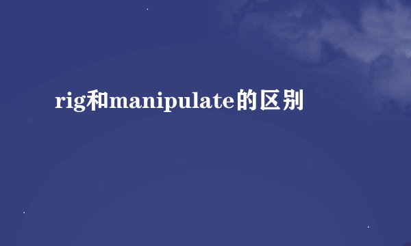 rig和manipulate的区别