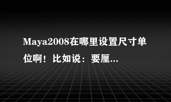 Maya2008在哪里设置尺寸单位啊！比如说：要厘米或者毫米做单位。
