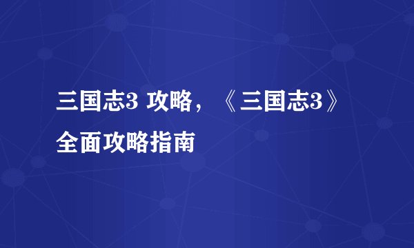 三国志3 攻略，《三国志3》全面攻略指南
