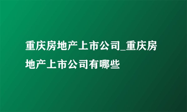 重庆房地产上市公司_重庆房地产上市公司有哪些
