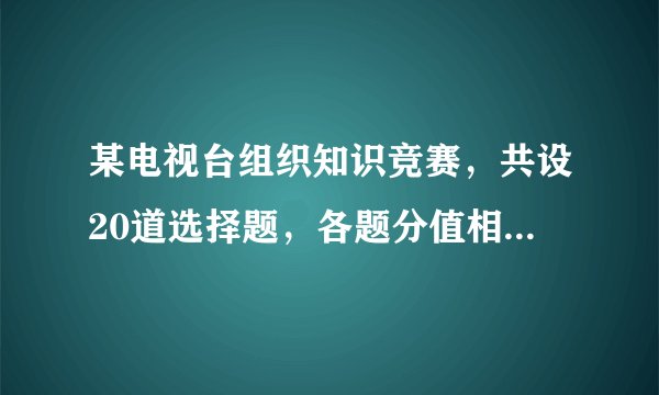 某电视台组织知识竞赛，共设20道选择题，各题分值相同每题必答。选手A答对了20题，答错题数为0，得