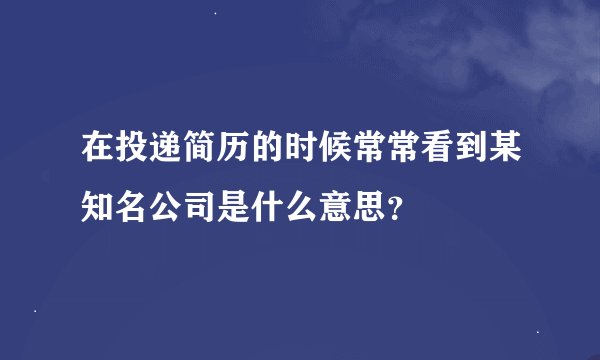 在投递简历的时候常常看到某知名公司是什么意思？