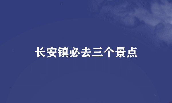 长安镇必去三个景点