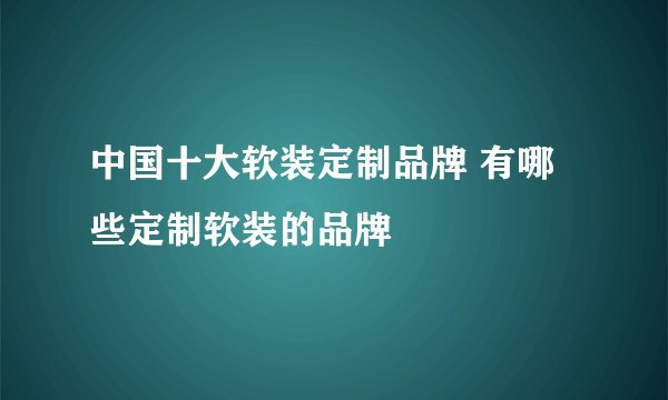 中国十大软装定制品牌 有哪些定制软装的品牌