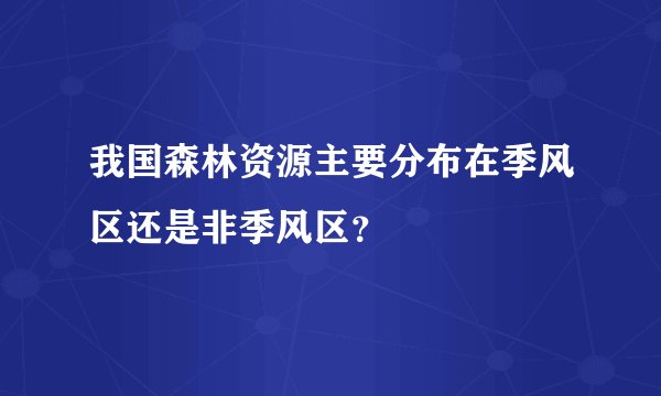 我国森林资源主要分布在季风区还是非季风区?