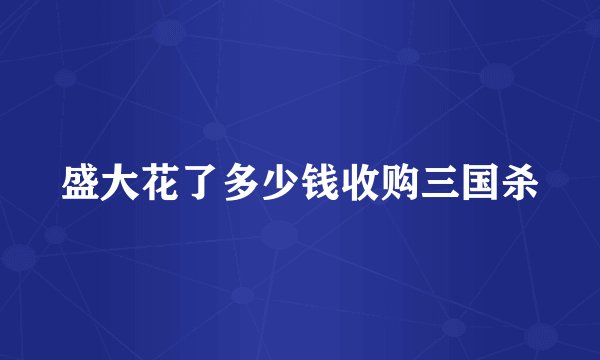 盛大花了多少钱收购三国杀