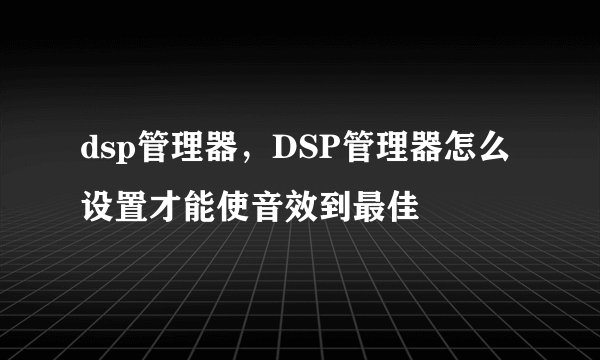 dsp管理器，DSP管理器怎么设置才能使音效到最佳