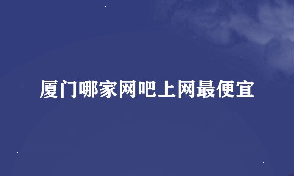 厦门哪家网吧上网最便宜