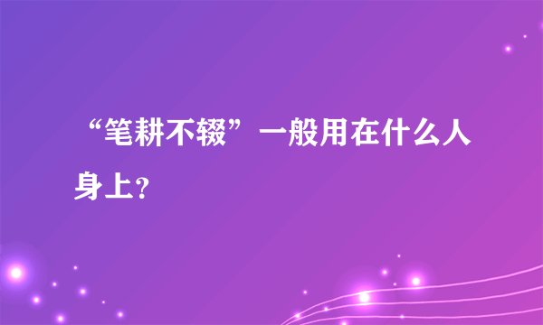 “笔耕不辍”一般用在什么人身上?