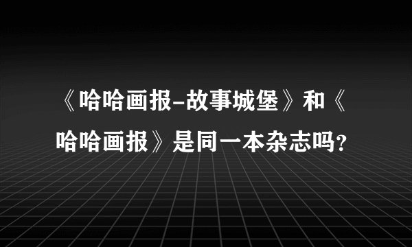 《哈哈画报-故事城堡》和《哈哈画报》是同一本杂志吗？
