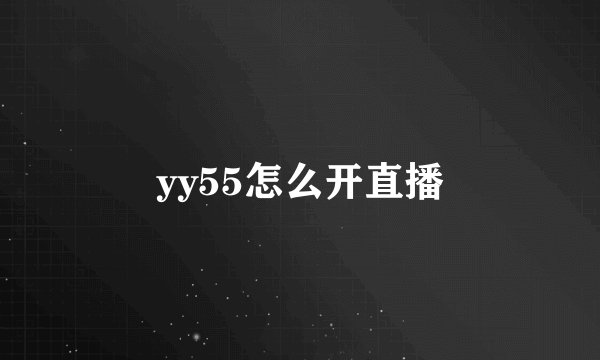 yy55怎么开直播