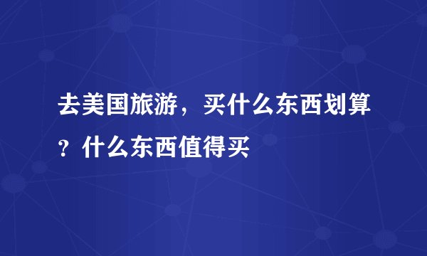 去美国旅游，买什么东西划算？什么东西值得买