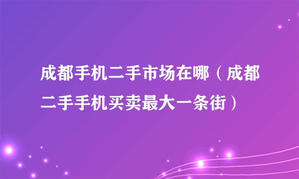 成都手机二手市场在哪（成都二手手机买卖最大一条街）